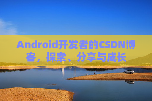 Android开发者的CSDN博客，探索、分享与成长